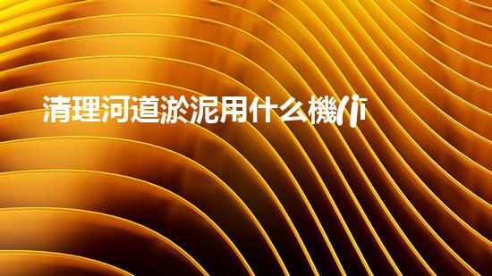 清理河道淤泥用什么機(jī)器好清淤工程技術(shù)革新：如何提升施工效率與安全性？